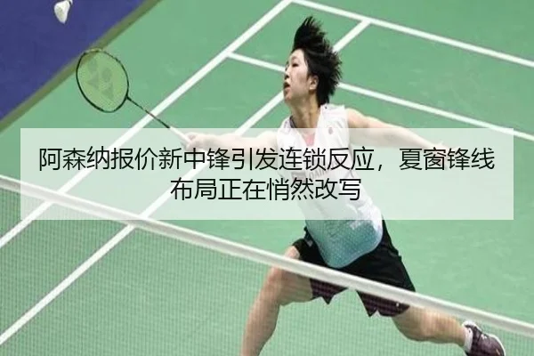 阿森纳报价新中锋引发连锁反应，夏窗锋线布局正在悄然改写